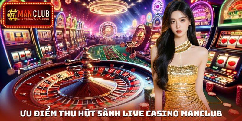 Ưu điểm nổi trội thu hút các thành viên sảnh live casino cổng game